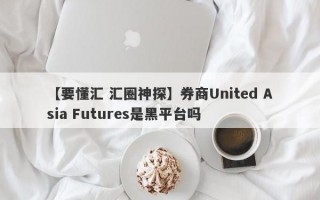 【要懂汇 汇圈神探】券商United Asia Futures是黑平台吗
