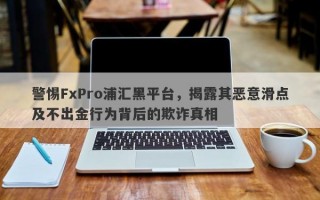 警惕FxPro浦汇黑平台，揭露其恶意滑点及不出金行为背后的欺诈真相