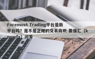 Foremost Trading平台是新平台吗？是不是正规的交易商啊-要懂汇（knowfx）问答