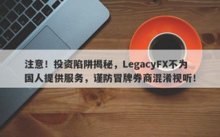 注意！投资陷阱揭秘，LegacyFX不为国人提供服务，谨防冒牌券商混淆视听！