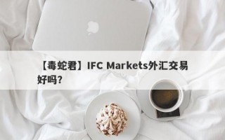 【毒蛇君】IFC Markets外汇交易好吗？
