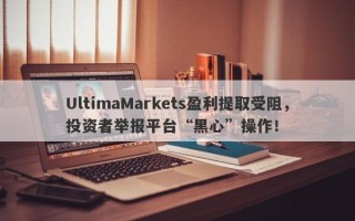 UltimaMarkets盈利提取受阻，投资者举报平台“黑心”操作！