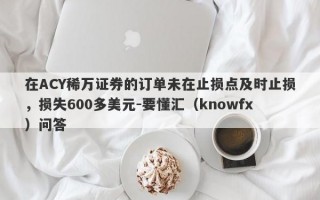 在ACY稀万证券的订单未在止损点及时止损，损失600多美元-要懂汇（knowfx）问答