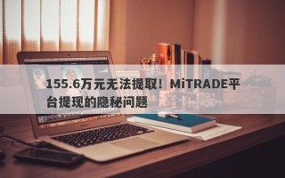 155.6万元无法提取！MiTRADE平台提现的隐秘问题