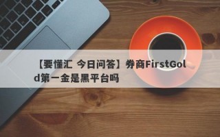 【要懂汇 今日问答】券商FirstGold第一金是黑平台吗
