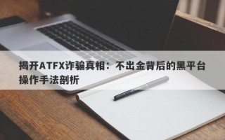 揭开ATFX诈骗真相：不出金背后的黑平台操作手法剖析