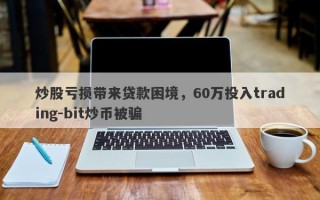 炒股亏损带来贷款困境，60万投入trading-bit炒币被骗