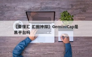 【要懂汇 汇圈神探】GeminiCap是黑平台吗
