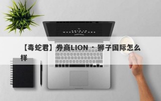 【毒蛇君】券商LION · 狮子国际怎么样
