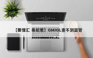 【要懂汇 毒蛇君】GMIGL查不到监管
