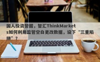 国人投资警醒，智汇ThinkMarkets如何利用监管空白更改数据，设下“三重陷阱”？