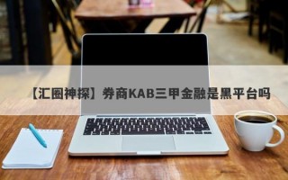 【汇圈神探】券商KAB三甲金融是黑平台吗
