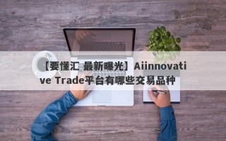 【要懂汇 最新曝光】Aiinnovative Trade平台有哪些交易品种
