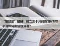 “割韭菜”陷阱！成立三个月的假冒HTFX平台如何欺骗投资者？