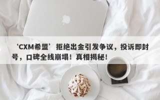 ‘CXM希盟’拒绝出金引发争议，投诉即封号，口碑全线崩塌！真相揭秘！