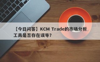 【今日问答】KCM Trade的市场分析工具是否存在误导？