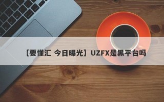 【要懂汇 今日曝光】UZFX是黑平台吗
