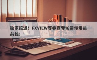 独家报道！FXVIEW等券商专访带你走进前线！