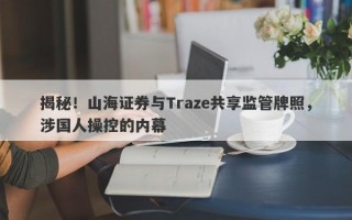 揭秘！山海证券与Traze共享监管牌照，涉国人操控的内幕