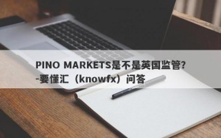 PINO MARKETS是不是英国监管？-要懂汇（knowfx）问答