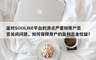 面对SOOLIKE平台的滑点严重和账户恶意关闭问题，如何保障用户的盈利出金权益？