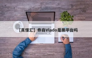 【真懂汇】券商Vlado是黑平台吗
