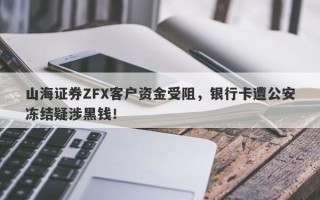 山海证券ZFX客户资金受阻，银行卡遭公安冻结疑涉黑钱！