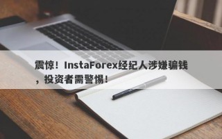 震惊！InstaForex经纪人涉嫌骗钱，投资者需警惕！