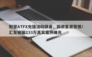 假冒ATFX充值活动肆虐，投资者需警惕！汇友被骗233万真实案例曝光