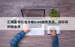 汇聊金币红包今晚8:00继续发送，设好闹钟囤金币