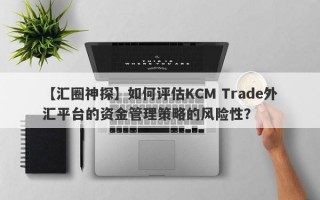 【汇圈神探】如何评估KCM Trade外汇平台的资金管理策略的风险性？