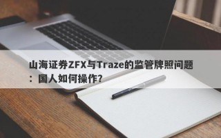 山海证券ZFX与Traze的监管牌照问题：国人如何操作？