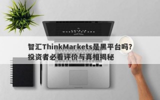 智汇ThinkMarkets是黑平台吗？投资者必看评价与真相揭秘