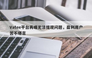 Vatee平台再曝无法提现问题，盈利用户苦不堪言