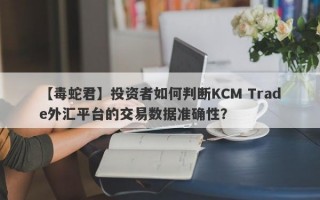 【毒蛇君】投资者如何判断KCM Trade外汇平台的交易数据准确性？