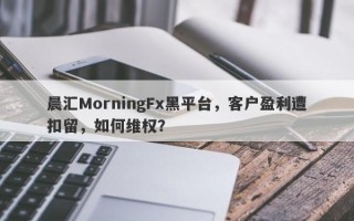 晨汇MorningFx黑平台，客户盈利遭扣留，如何维权？