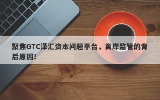 聚焦GTC泽汇资本问题平台，离岸监管的背后原因！