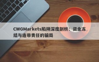 CWGMarkets陷阱深度剖析：资金冻结与连带责任的骗局