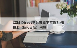 CXM Direct平台可靠不可靠？-要懂汇（knowfx）问答