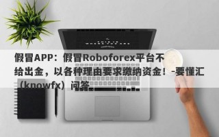 假冒APP：假冒Roboforex平台不给出金，以各种理由要求缴纳资金！-要懂汇（knowfx）问答