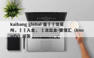 kaibang global 是詐騙交易所，誘導入金， 無法出金-要懂汇（knowfx）问答