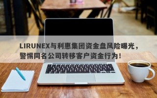 LIRUNEX与利惠集团资金盘风险曝光，警惕同名公司转移客户资金行为！