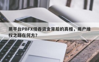 黑平台PBFX侵吞资金背后的真相，用户维权之路在何方？