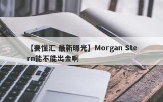 【要懂汇 最新曝光】Morgan Stern能不能出金啊
