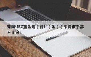 券商UEZ重金砸廣告！資金盤捨不得孩子套不來狼！