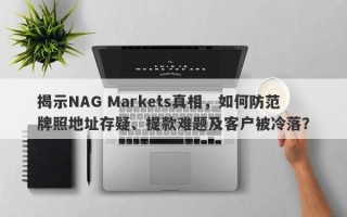 揭示NAG Markets真相，如何防范牌照地址存疑、提款难题及客户被冷落？