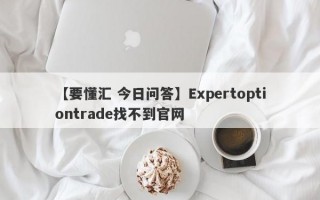 【要懂汇 今日问答】Expertoptiontrade找不到官网
