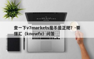 查一下v7markets是不是正规？-要懂汇（knowfx）问答