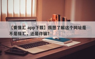 【要懂汇 app下载】我想了解这个网址是不是福汇，还是诈骗？
