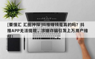 [要懂汇 汇圈神探]抖推赚钱是真的吗？抖推APP无法提现，涉嫌诈骗引发上万用户维权！